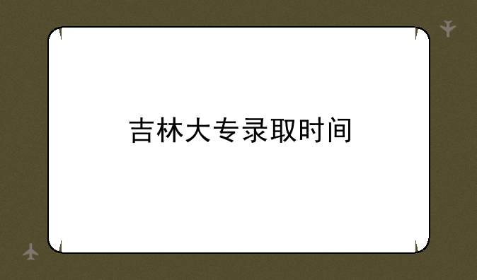 吉林大专录取时间