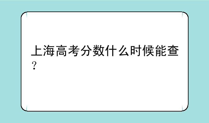 上海高考分数什么时候能查？