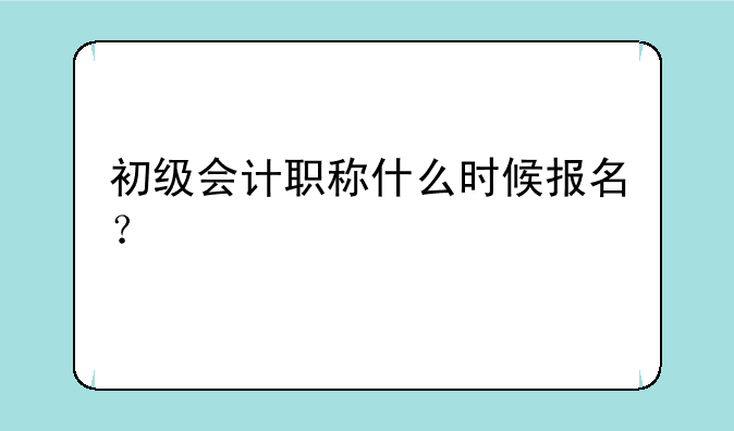 初级会计职称什么时候报名？