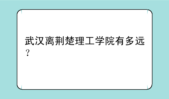 武汉离荆楚理工学院有多远？