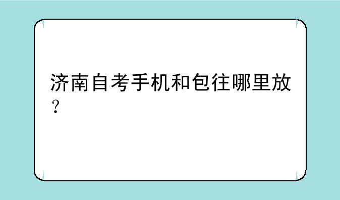 济南自考手机和包往哪里放？