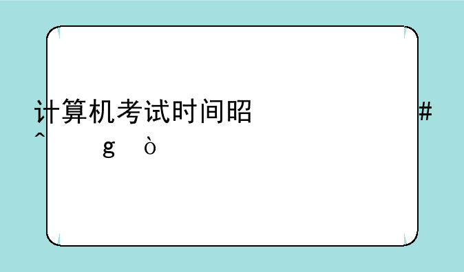 计算机考试时间是什么时候？