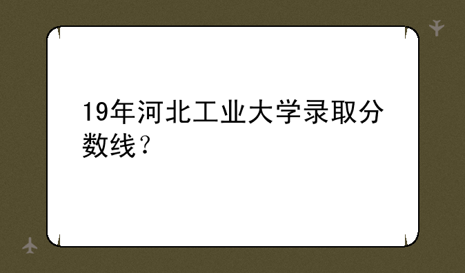 19年河北工业大学录取分数线？
