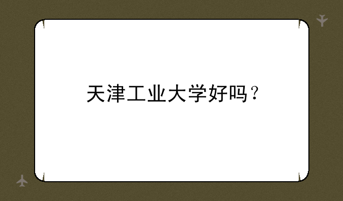 天津工业大学好吗？