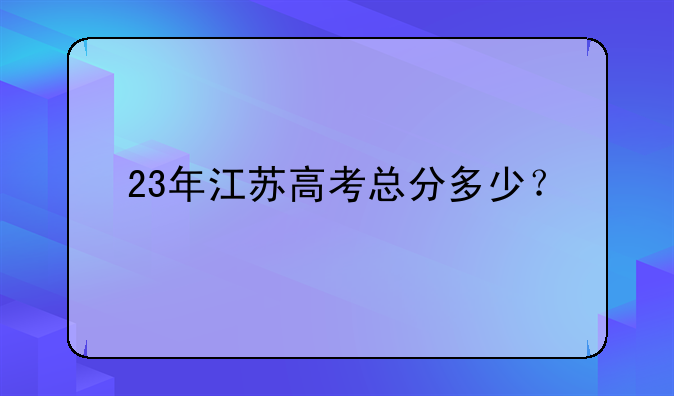 23年江苏高考总分多少？