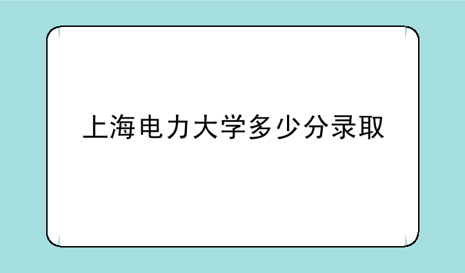 上海电力大学多少分录取