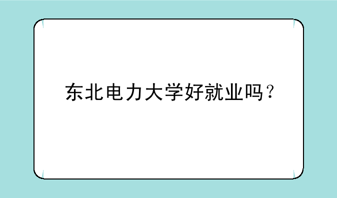 东北电力大学好就业吗？