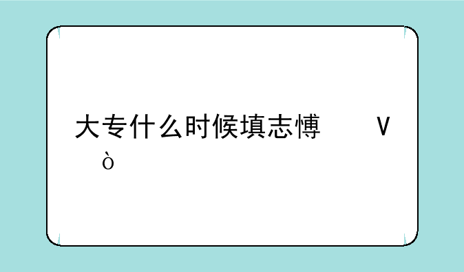 大专什么时候填志愿啊？