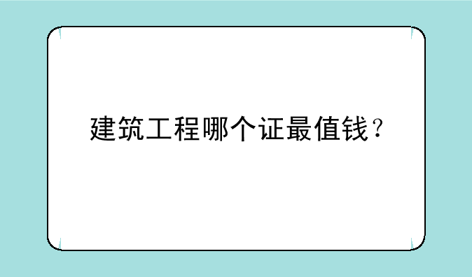 建筑工程哪个证最值钱？