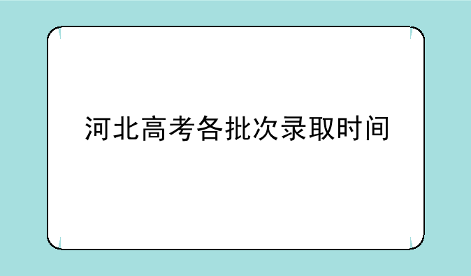 河北高考各批次录取时间