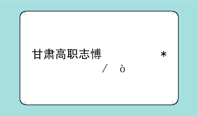 甘肃高职志愿填报流程？