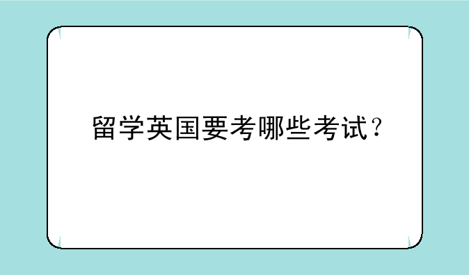 留学英国要考哪些考试？