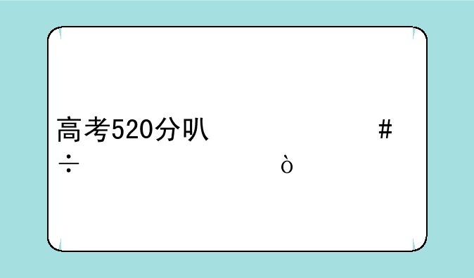 高考520分可什么好大学？