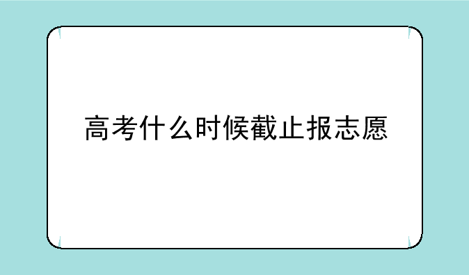 高考什么时候截止报志愿