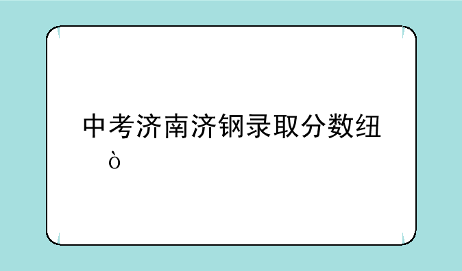 中考济南济钢录取分数线？