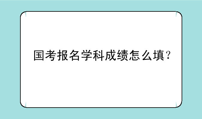 国考报名学科成绩怎么填？