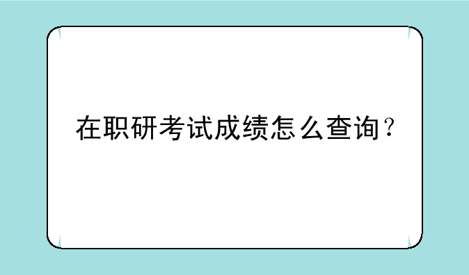 在职研考试成绩怎么查询？