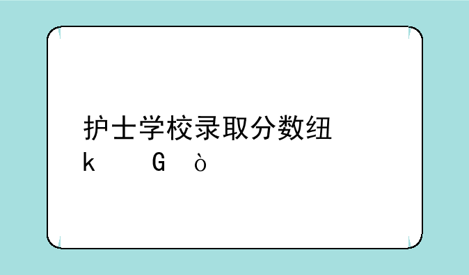 护士学校录取分数线多少？