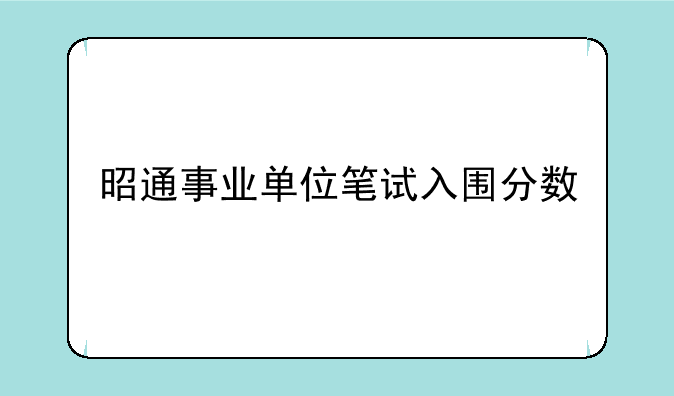 昭通事业单位笔试入围分数