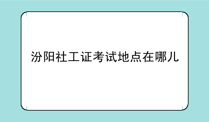 汾阳社工证考试地点在哪儿