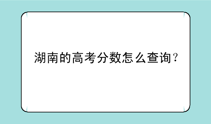 湖南的高考分数怎么查询？