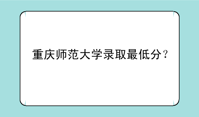 重庆师范大学录取最低分？