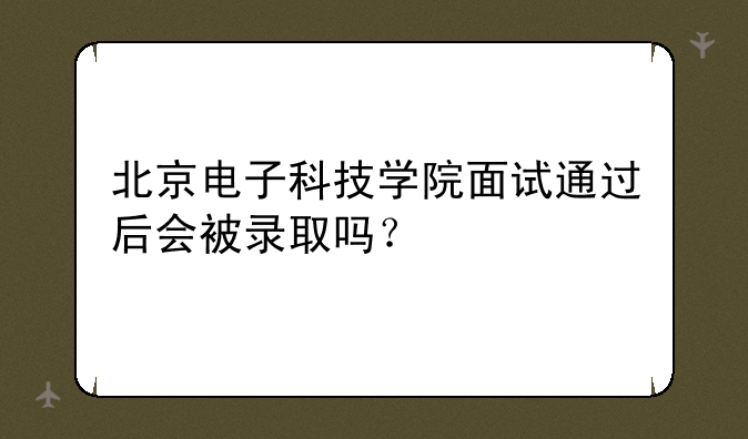 北京电子科技学院面试通过后会被录取吗？
