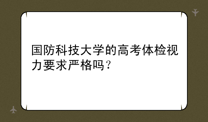国防科技大学的高考体检视力要求严格吗？