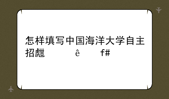 怎样填写中国海洋大学自主招生个人陈述表