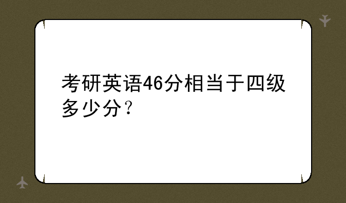 考研英语46分相当于四级多少分？