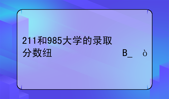211和985大学的录取分数线一样吗？