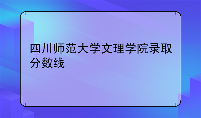 四川师范大学文理学院录取分数线