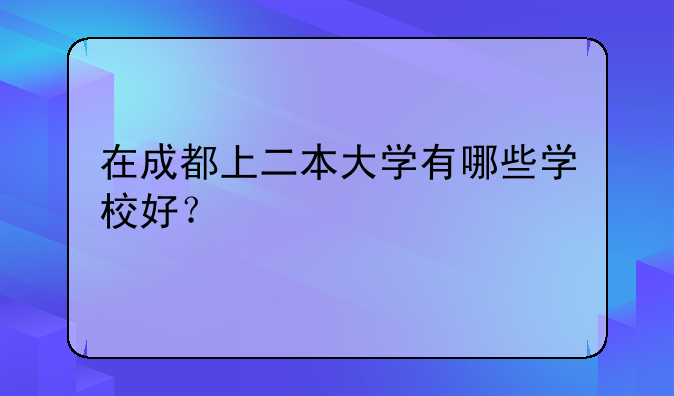 在成都上二本大学有哪些学校好？