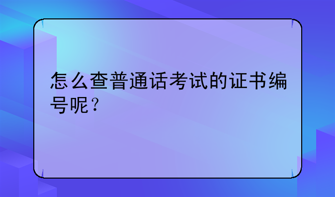 怎么查普通话考试的证书编号呢？
