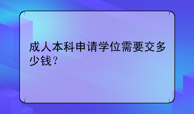 成人本科申请学位需要交多少钱？