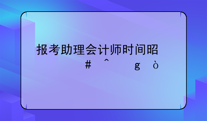 报考助理会计师时间是什么时候？