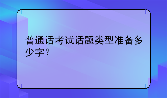 普通话考试话题类型准备多少字？