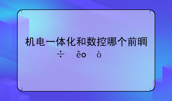 机电一体化和数控哪个前景好些？