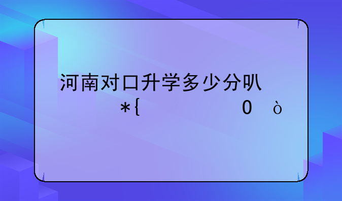河南对口升学多少分可公办大专？