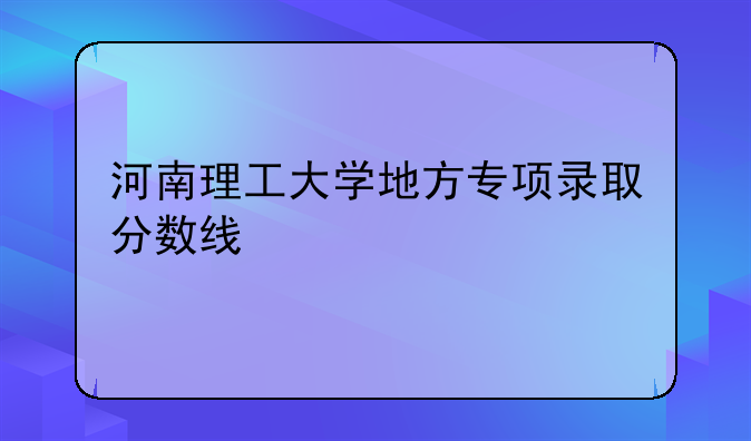 河南理工大学地方专项录取分数线