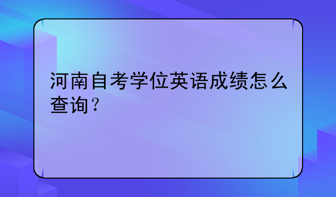 河南自考学位英语成绩怎么查询？