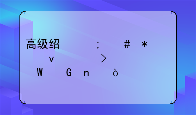 高级经济师报考条件及考试科目？