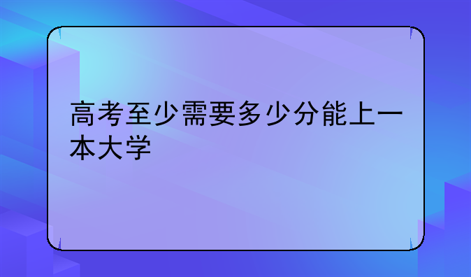 高考至少需要多少分能上一本大学