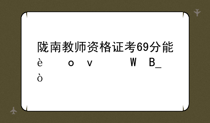 陇南教师资格证考69分能进面试吗？