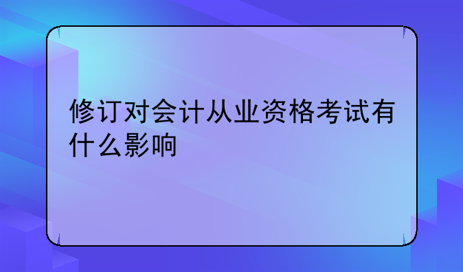 修订对会计从业资格考试有什么影响