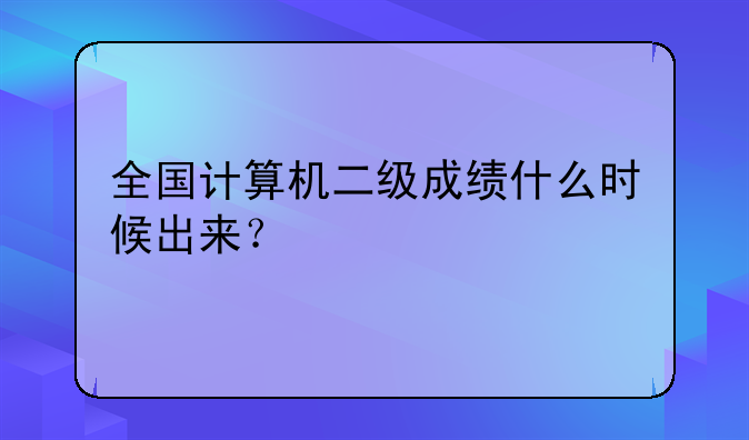 全国计算机二级成绩什么时候出来？