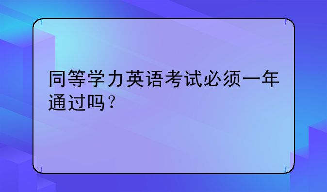 同等学力英语考试必须一年通过吗？