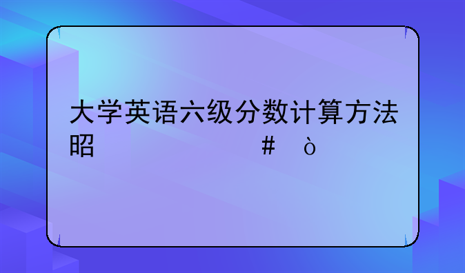 大学英语六级分数计算方法是什么？