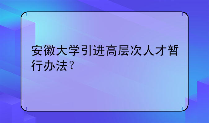 安徽大学引进高层次人才暂行办法？