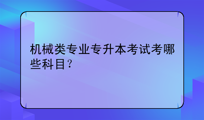 机械类专业专升本考试考哪些科目？